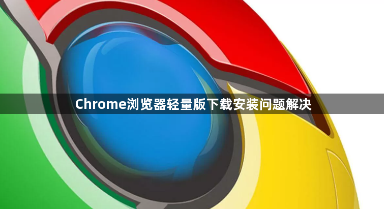 Chrome浏览器轻量版下载安装问题解决1