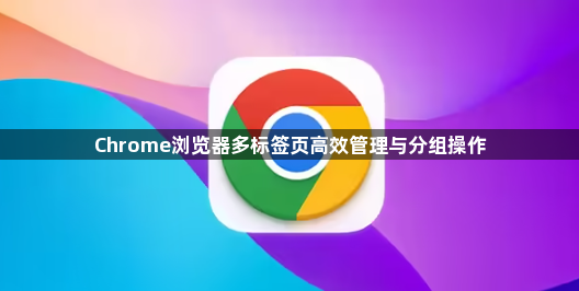Chrome浏览器多标签页高效管理与分组操作1