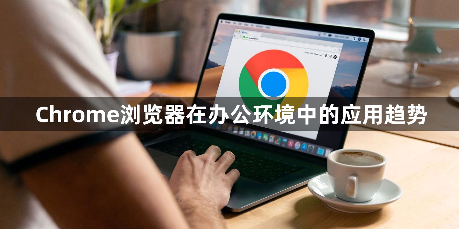 Chrome浏览器在办公环境中的应用趋势1