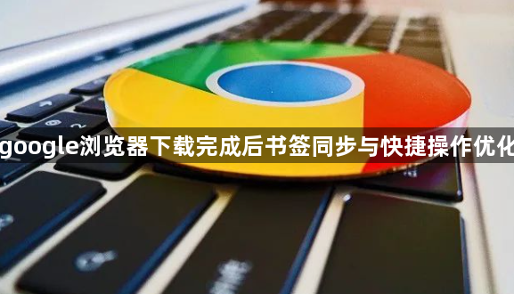 google浏览器下载完成后书签同步与快捷操作优化1