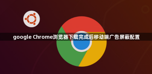 google Chrome浏览器下载完成后移动端广告屏蔽配置1