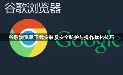 谷歌浏览器下载安装及安全防护与操作优化技巧1