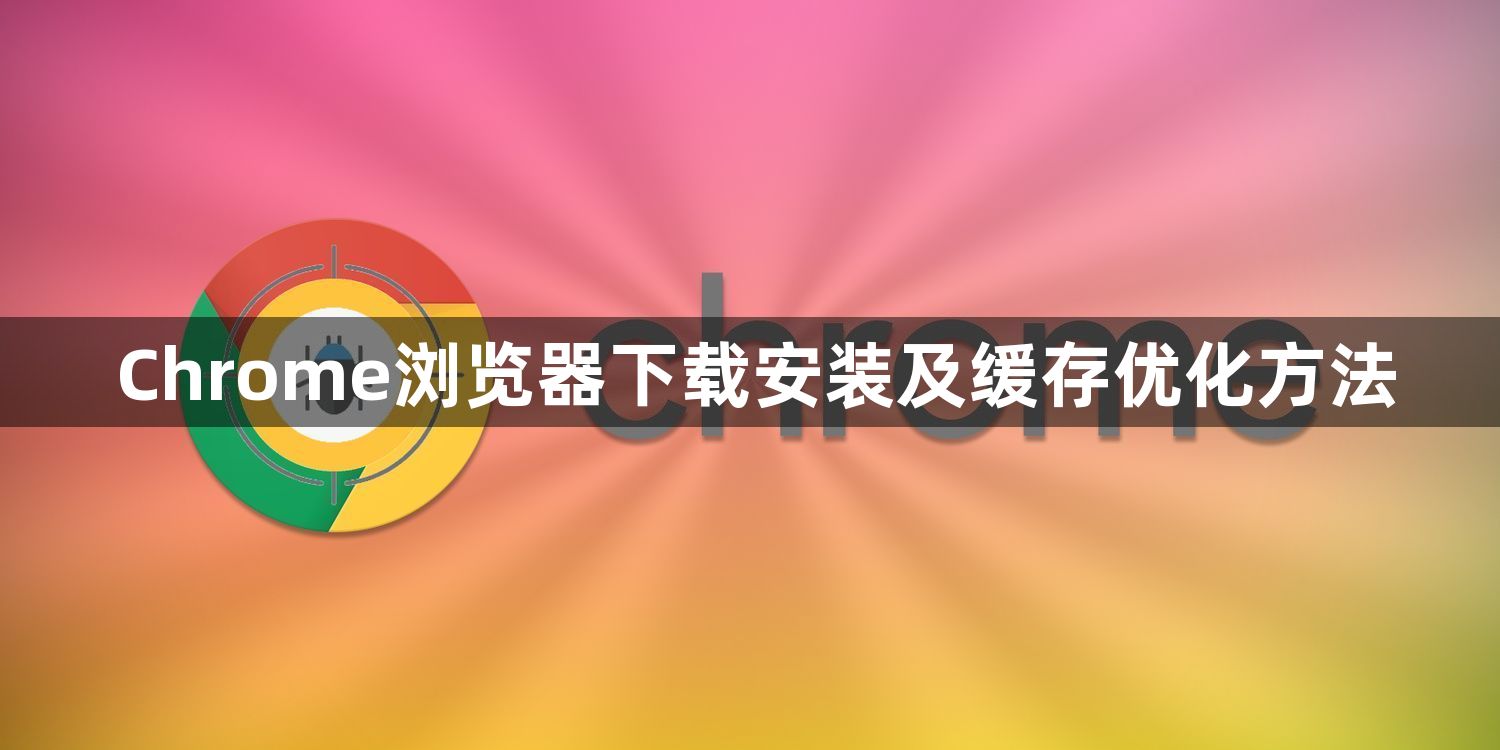 Chrome浏览器下载安装及缓存优化方法1