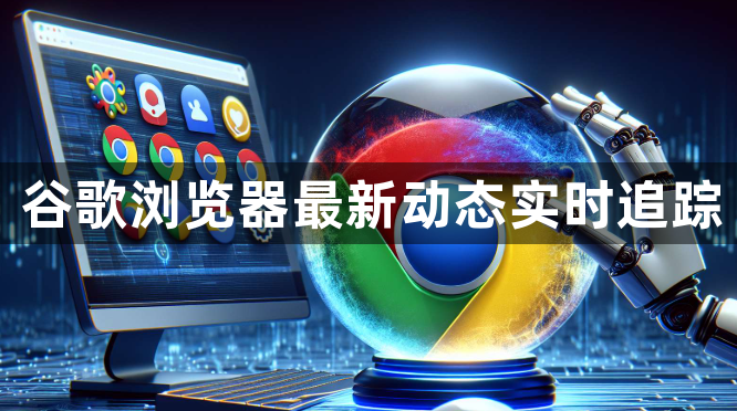 谷歌浏览器最新动态实时追踪1