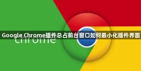 Google Chrome插件总占前台窗口如何最小化插件界面1