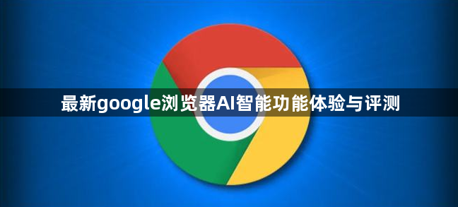 最新google浏览器AI智能功能体验与评测1