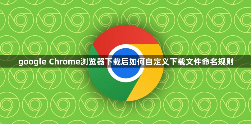 google Chrome浏览器下载后如何自定义下载文件命名规则1