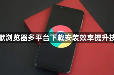 谷歌浏览器多平台下载安装效率提升技巧1