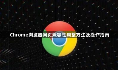 Chrome浏览器网页兼容性调整方法及操作指南1