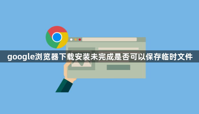 google浏览器下载安装未完成是否可以保存临时文件1