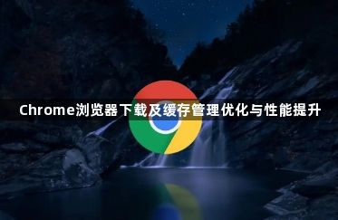 Chrome浏览器下载及缓存管理优化与性能提升1