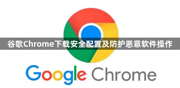 谷歌Chrome下载安全配置及防护恶意软件操作1