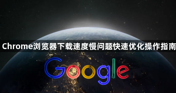 Chrome浏览器下载速度慢问题快速优化操作指南1