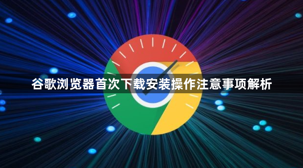 谷歌浏览器首次下载安装操作注意事项解析1