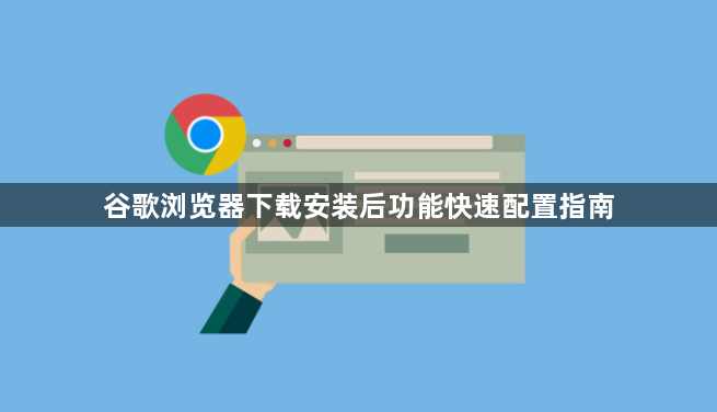 谷歌浏览器下载安装后功能快速配置指南1