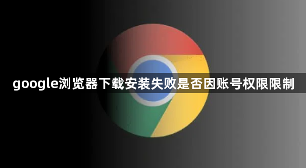 google浏览器下载安装失败是否因账号权限限制1
