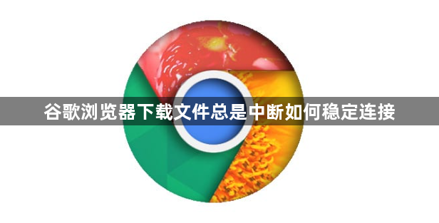 谷歌浏览器下载文件总是中断如何稳定连接1
